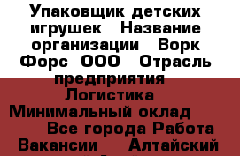 Упаковщик детских игрушек › Название организации ­ Ворк Форс, ООО › Отрасль предприятия ­ Логистика › Минимальный оклад ­ 24 000 - Все города Работа » Вакансии   . Алтайский край,Алейск г.